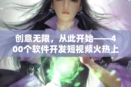 創(chuàng)意無限，從此開始——400個軟件開發(fā)短視頻火熱上線！