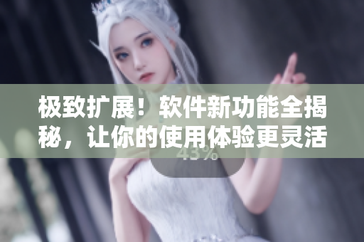 極致擴展！軟件新功能全揭秘，讓你的使用體驗更靈活有效
