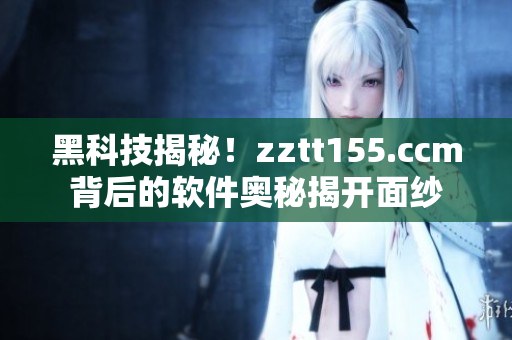 黑科技揭秘！zztt155.ccm背后的軟件奧秘揭開(kāi)面紗