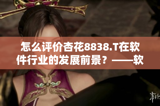 怎么評價杏花8838.T在軟件行業(yè)的發(fā)展前景?——軟件相關(guān)編輯的觀點 怎么評價杏花8838.T在軟件行業(yè)的發(fā)展前景?——軟件相關(guān)編輯的觀點