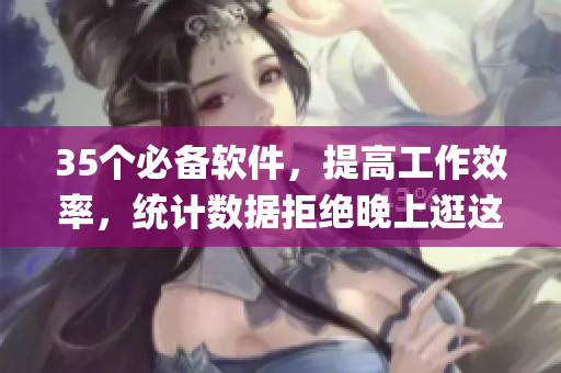 35個必備軟件，提高工作效率，統(tǒng)計數(shù)據(jù)拒絕晚上逛這些App！