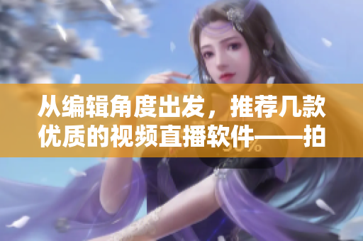 從編輯角度出發(fā)，推薦幾款優(yōu)質(zhì)的視頻直播軟件——拍推、映客、斗魚
