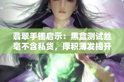翡翠手鐲啟示：黑盒測(cè)試絲毫不含私貨，厚積薄發(fā)揭開(kāi)軟件神秘面紗
