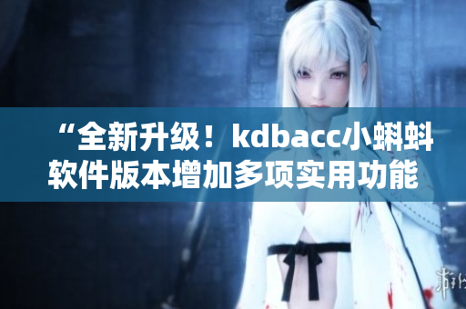 “全新升級!kdbacc小蝌蚪軟件版本增加多項實用功能” “全新升級!kdbacc小蝌蚪軟件版本增加多項實用功能”