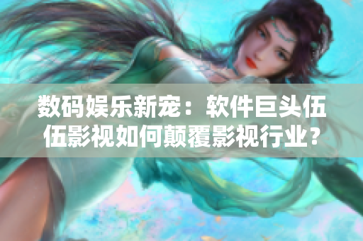 數(shù)碼娛樂(lè)新寵：軟件巨頭伍伍影視如何顛覆影視行業(yè)？