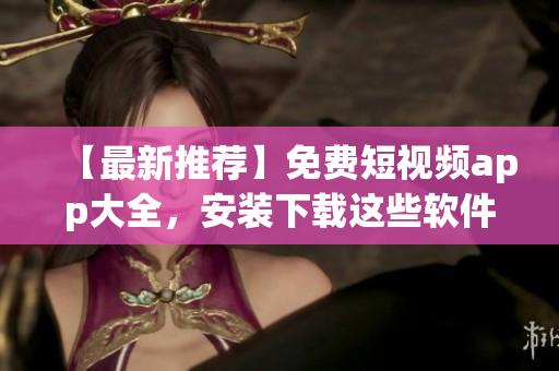 【最新推薦】免費(fèi)短視頻app大全，安裝下載這些軟件不再愁！