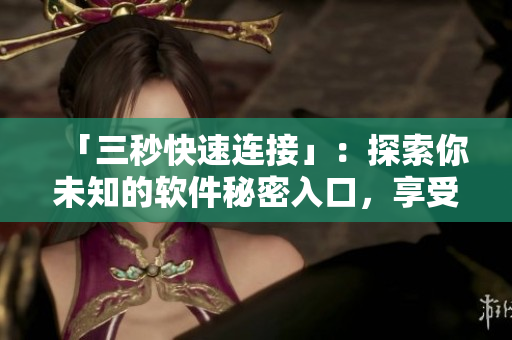 「三秒快速連接」：探索你未知的軟件秘密入口，享受極速網(wǎng)絡體驗！