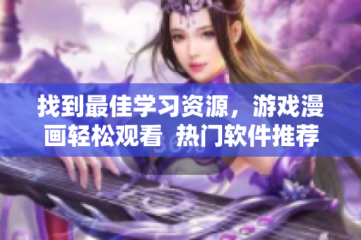 找到最佳學習資源，游戲漫畫輕松觀看  熱門軟件推薦大全