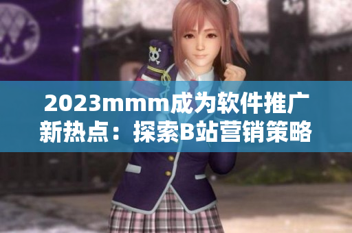 2023mmm成為軟件推廣新熱點(diǎn):探索B站營銷策略如何引領(lǐng)軟件行業(yè)趨勢 2023mmm成為軟件推廣新熱點(diǎn):探索B站營銷策略如何引領(lǐng)軟件行業(yè)趨勢