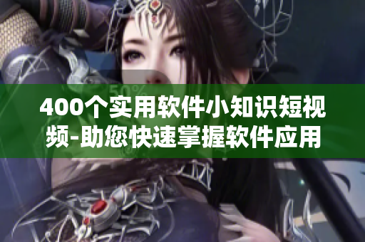 400個(gè)實(shí)用軟件小知識(shí)短視頻-助您快速掌握軟件應(yīng)用技巧