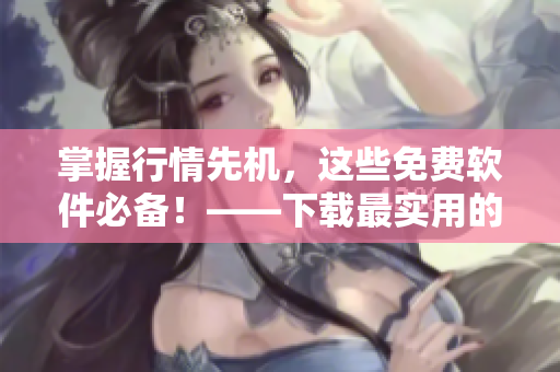 掌握行情先機(jī)，這些免費(fèi)軟件必備！——下載最實(shí)用的行情軟件推薦