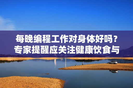 每晚編程工作對(duì)身體好嗎？專家提醒應(yīng)關(guān)注健康飲食與運(yùn)動(dòng)