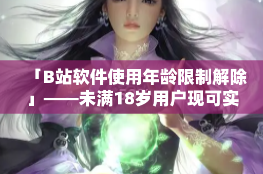 「B站軟件使用年齡限制解除」——未滿18歲用戶現(xiàn)可實(shí)名認(rèn)證享受完整服務(wù)