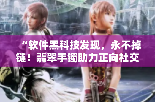 “軟件黑科技發(fā)現(xiàn)，永不掉鏈！翡翠手鐲助力正向社交”