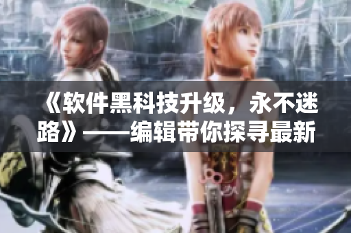 《軟件黑科技升級，永不迷路》——編輯帶你探尋最新軟件技術(shù)發(fā)布會