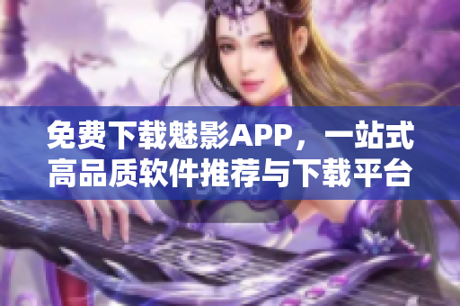 免費(fèi)下載魅影APP，一站式高品質(zhì)軟件推薦與下載平臺(tái)