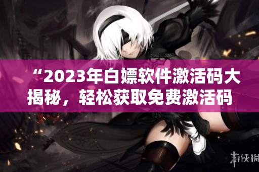“2023年白嫖軟件激活碼大揭秘，輕松獲取免費(fèi)激活碼！”