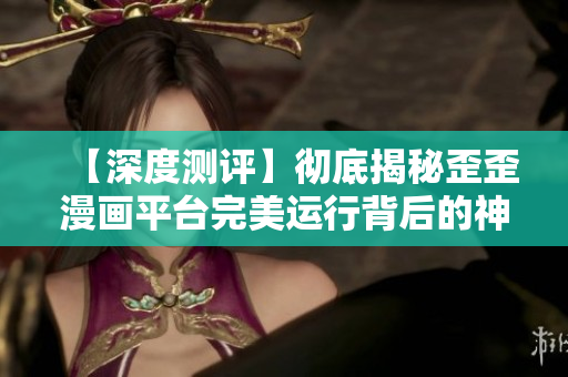 【深度測評】徹底揭秘歪歪漫畫平臺完美運行背后的神奇軟件技術(shù)！