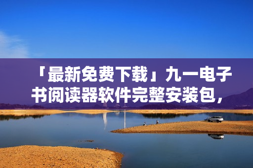「最新免費下載」九一電子書閱讀器軟件完整安裝包，讓你輕松暢讀電子書