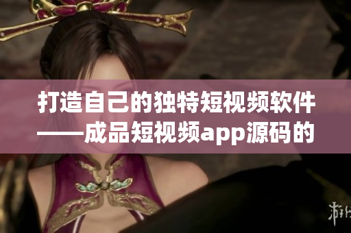 打造自己的獨(dú)特短視頻軟件——成品短視頻app源碼的優(yōu)勢