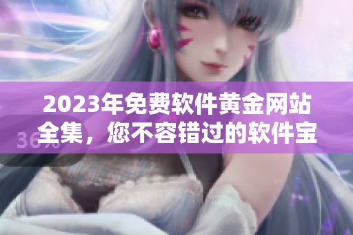 2023年免費軟件黃金網(wǎng)站全集，您不容錯過的軟件寶庫！