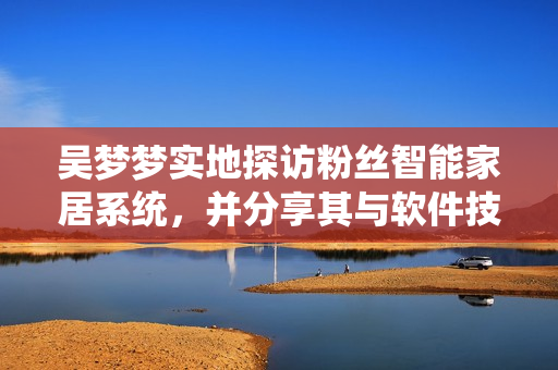 吳夢夢實地探訪粉絲智能家居系統(tǒng)，并分享其與軟件技術(shù)的相互關(guān)系