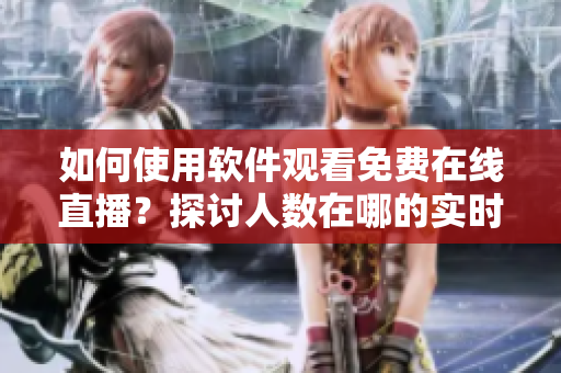 如何使用軟件觀看免費(fèi)在線直播？探討人數(shù)在哪的實(shí)時(shí)觀看網(wǎng)絡(luò)平臺(tái)