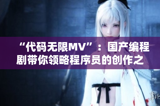 “代碼無(wú)限MV”：國(guó)產(chǎn)編程劇帶你領(lǐng)略程序員的創(chuàng)作之路