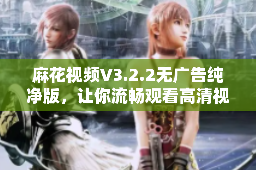 麻花視頻V3.2.2無廣告純凈版，讓你流暢觀看高清視頻