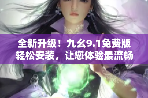 全新升級(jí)！九幺9.1免費(fèi)版輕松安裝，讓您體驗(yàn)最流暢的軟件使用！