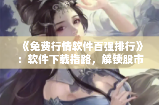 《免費行情軟件百強排行》：軟件下載指路，解鎖股市熱潮
