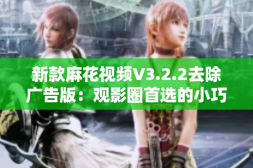 新款麻花視頻V3.2.2去除廣告版：觀影圈首選的小巧精致視頻播放軟件