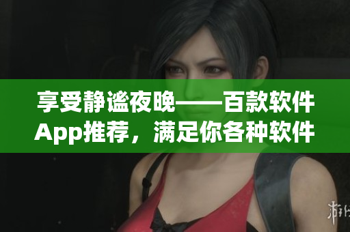 享受靜謐夜晚——百款軟件App推薦，滿足你各種軟件需求