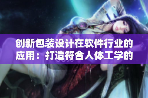 創(chuàng)新包裝設(shè)計(jì)在軟件行業(yè)的應(yīng)用：打造符合人體工學(xué)的通用軟件包裝盒