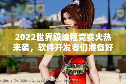 2022世界級編程競賽火熱來襲，軟件開發(fā)者們準(zhǔn)備好了嗎？