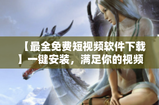 【最全免費短視頻軟件下載】一鍵安裝，滿足你的視頻創(chuàng)作需求！