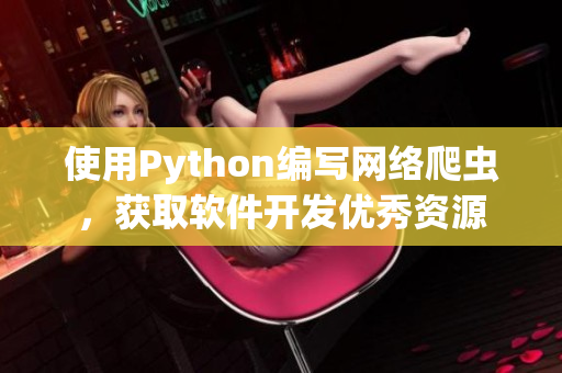 使用Python編寫網(wǎng)絡爬蟲,獲取軟件開發(fā)優(yōu)秀資源 使用Python編寫網(wǎng)絡爬蟲,獲取軟件開發(fā)優(yōu)秀資源
