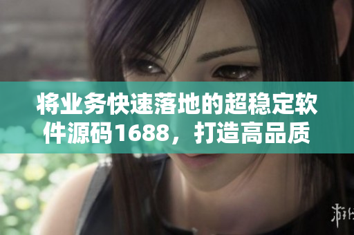 將業(yè)務(wù)快速落地的超穩(wěn)定軟件源碼1688，打造高品質(zhì)軟件體驗