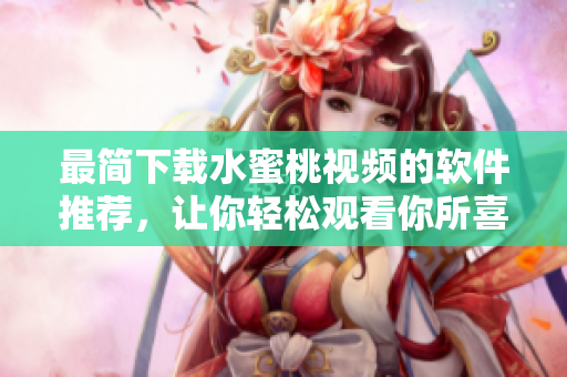 最簡(jiǎn)下載水蜜桃視頻的軟件推薦，讓你輕松觀看你所喜愛的內(nèi)容