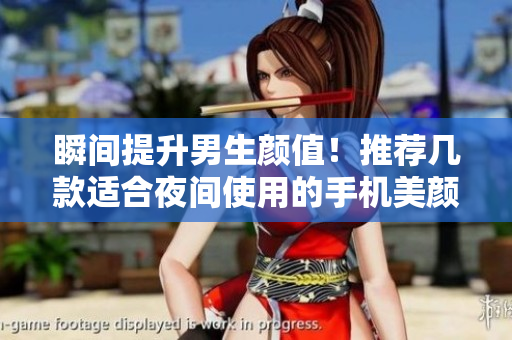 瞬間提升男生顏值！推薦幾款適合夜間使用的手機美顏軟件