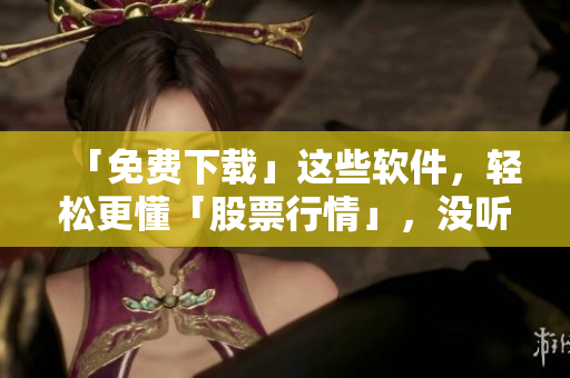 「免費(fèi)下載」這些軟件，輕松更懂「股票行情」，沒(méi)聽(tīng)錯(cuò)，只需「1分鐘」！