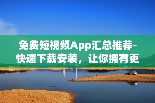 免費(fèi)短視頻App匯總推薦-快速下載安裝，讓你擁有更多軟件選擇