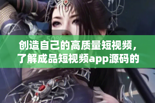 創(chuàng)造自己的高質(zhì)量短視頻，了解成品短視頻app源碼的優(yōu)點(diǎn)