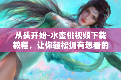 從頭開始-水蜜桃視頻下載教程，讓你輕松擁有想看的視頻！