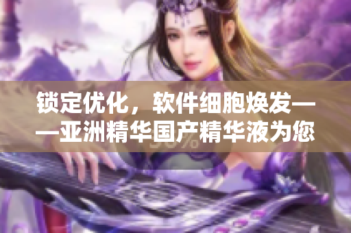鎖定優(yōu)化，軟件細胞煥發(fā)——亞洲精華國產(chǎn)精華液為您的電腦呵護添活力