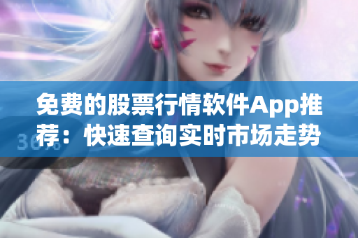 免費(fèi)的股票行情軟件App推薦：快速查詢實(shí)時(shí)市場(chǎng)走勢(shì)和分析研究。