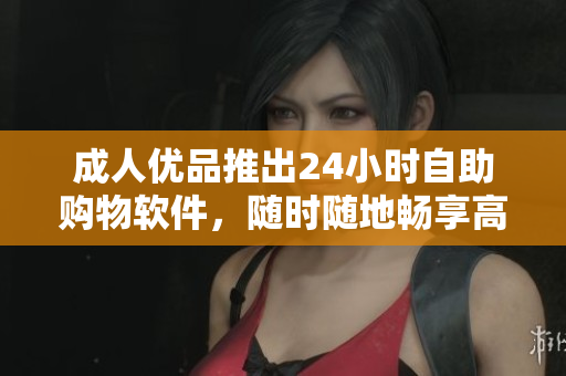 成人優(yōu)品推出24小時自助購物軟件，隨時隨地暢享高品質(zhì)商品