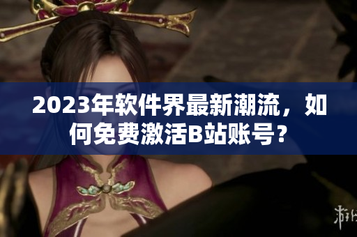 2023年軟件界最新潮流，如何免費(fèi)激活B站賬號(hào)？