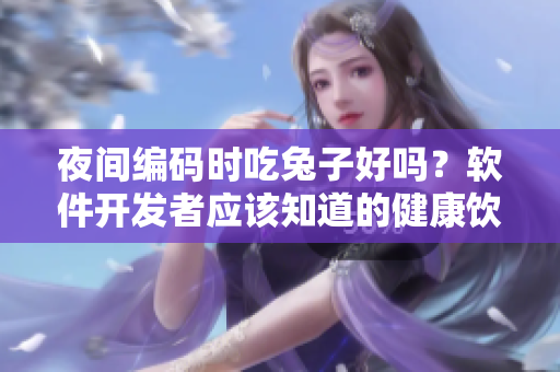 夜間編碼時(shí)吃兔子好嗎？軟件開(kāi)發(fā)者應(yīng)該知道的健康飲食問(wèn)題