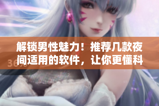 解鎖男性魅力！推薦幾款夜間適用的軟件，讓你更懂科技